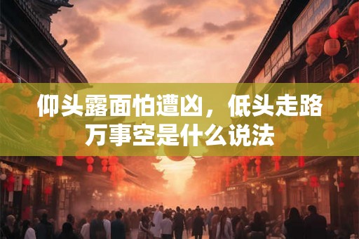 仰头露面怕遭凶，低头走路万事空是什么说法
