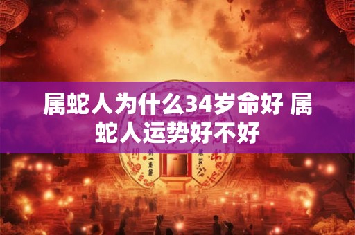 属蛇人为什么34岁命好 属蛇人运势好不好