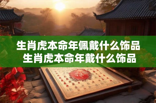 生肖虎本命年佩戴什么饰品 生肖虎本命年戴什么饰品 生肖虎本命年佩戴什么饰品 生肖虎本命年戴什么饰品