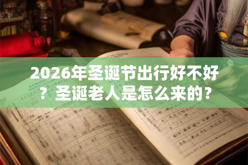 2026年圣诞节出行好不好？圣诞老人是怎么来的？