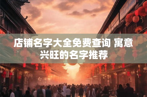 店铺名字大全免费查询 寓意兴旺的名字推荐