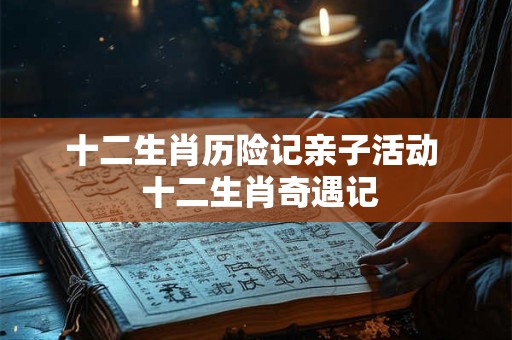 十二生肖历险记亲子活动  十二生肖奇遇记