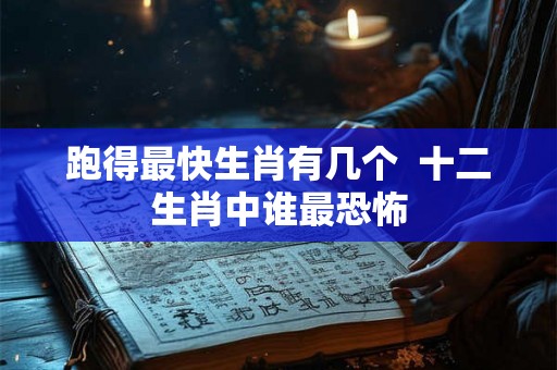 跑得最快生肖有几个 十二生肖中谁最恐怖 跑得最快生肖有几个 十二生肖中谁最恐怖