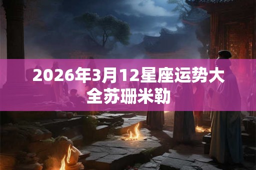 2026年3月12星座运势大全苏珊米勒