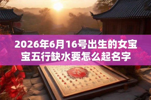 2026年6月16号出生的女宝宝五行缺水要怎么起名字 2026年6月16号出生的女宝宝五行缺水要怎么起名字