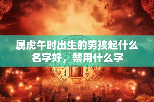 属虎午时出生的男孩起什么名字好,禁用什么字 属虎午时出生的男孩起什么名字好,禁用什么字