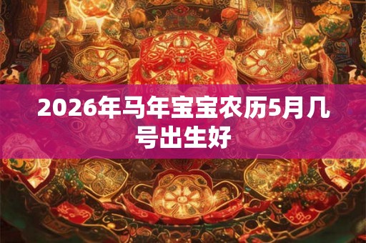 2026年马年宝宝农历5月几号出生好