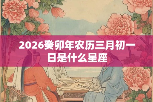 2026癸卯年农历三月初一日是什么星座