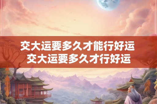 交大运要多久才能行好运 交大运要多久才行好运 交大运要多久才能行好运 交大运要多久才行好运