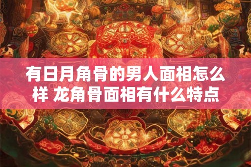 有日月角骨的男人面相怎么样 龙角骨面相有什么特点 有日月角骨的男人面相怎么样 龙角骨面相有什么特点