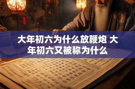 大年初六为什么放鞭炮 大年初六又被称为什么 大年初六为什么放鞭炮 大年初六又被称为什么