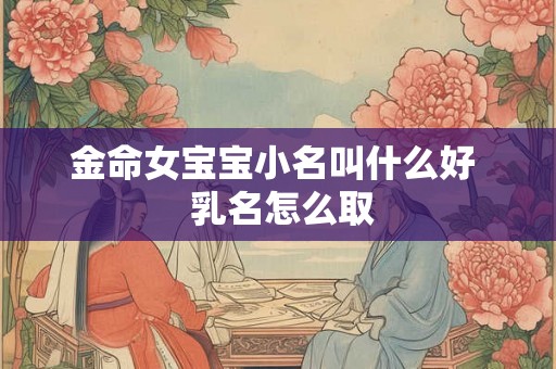 金命女宝宝小名叫什么好 乳名怎么取 金命女宝宝小名叫什么好 乳名怎么取
