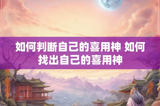 如何判断自己的喜用神 如何找出自己的喜用神