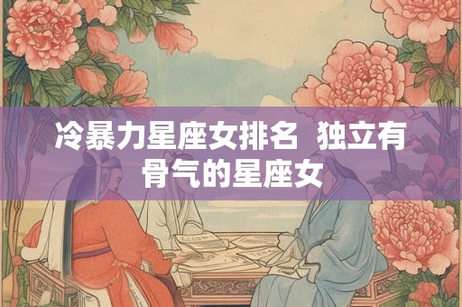 冷暴力星座女排名  独立有骨气的星座女