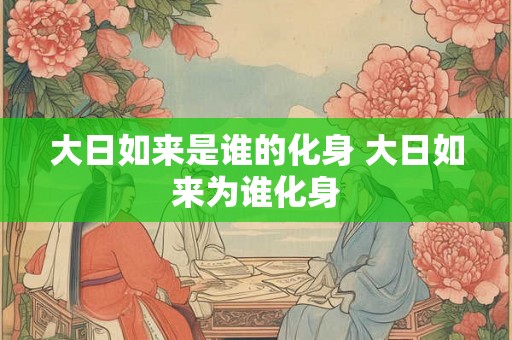 大日如来是谁的化身 大日如来为谁化身