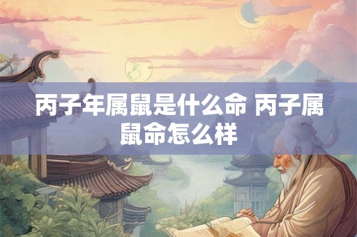丙子年属鼠是什么命 丙子属鼠命怎么样 丙子年属鼠是什么命 丙子属鼠命怎么样
