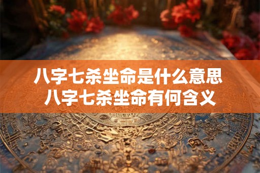八字七杀坐命是什么意思 八字七杀坐命有何含义