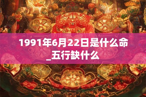 1991年6月22日是什么命_五行缺什么