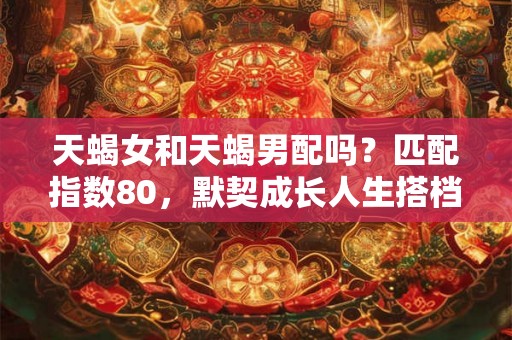 天蝎女和天蝎男配吗？匹配指数80，默契成长人生搭档