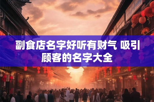副食店名字好听有财气 吸引顾客的名字大全