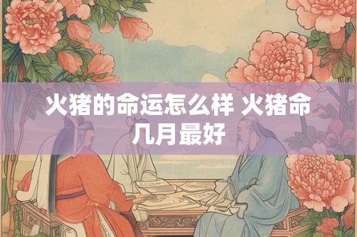 火猪的命运怎么样 火猪命几月最好