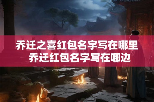 乔迁之喜红包名字写在哪里  乔迁红包名字写在哪边