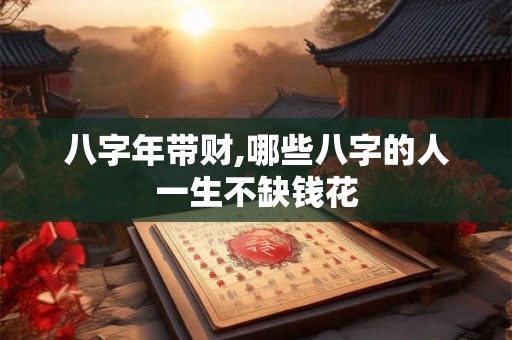 八字年带财,哪些八字的人一生不缺钱花