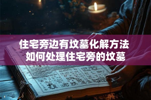 住宅旁边有坟墓化解方法 如何处理住宅旁的坟墓