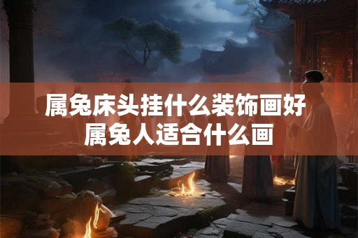 属兔床头挂什么装饰画好 属兔人适合什么画 属兔床头挂什么装饰画好 属兔人适合什么画
