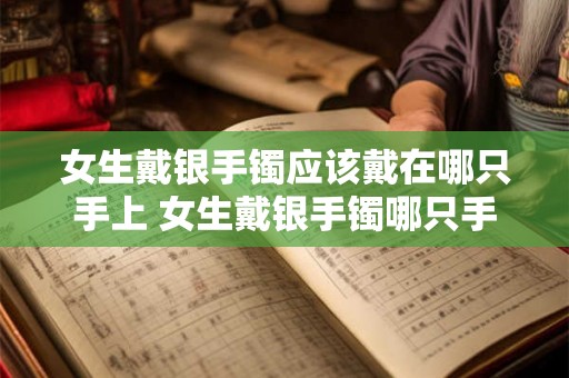 女生戴银手镯应该戴在哪只手上 女生戴银手镯哪只手 女生戴银手镯应该戴在哪只手上 女生戴银手镯哪只手