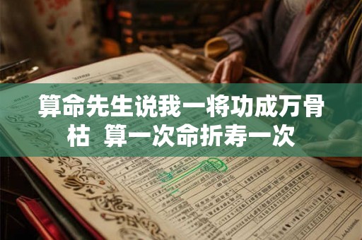 算命先生说我一将功成万骨枯 算一次命折寿一次 算命先生说我一将功成万骨枯 算一次命折寿一次