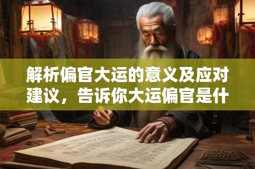 解析偏官大运的意义及应对建议，告诉你大运偏官是什么意思