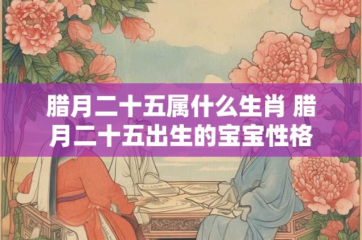 腊月二十五属什么生肖 腊月二十五出生的宝宝性格 腊月二十五属什么生肖 腊月二十五出生的宝宝性格