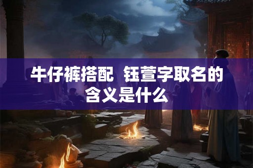 牛仔裤搭配  钰萱字取名的含义是什么