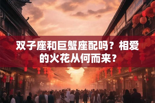 双子座和巨蟹座配吗?相爱的火花从何而来? 双子座和巨蟹座配吗?相爱的火花从何而来?