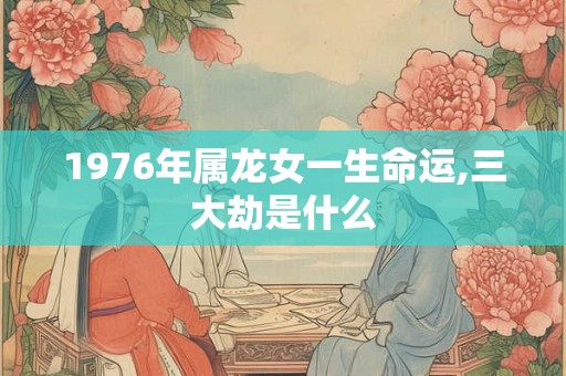 1976年属龙女一生命运,三大劫是什么