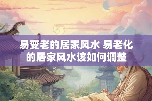 易变老的居家风水 易老化的居家风水该如何调整