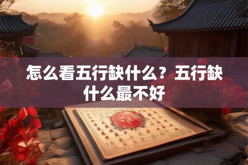 怎么看五行缺什么?五行缺什么最不好 怎么看五行缺什么?五行缺什么最不好