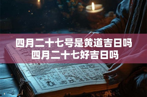 四月二十七号是黄道吉日吗 四月二十七好吉日吗 四月二十七号是黄道吉日吗 四月二十七好吉日吗