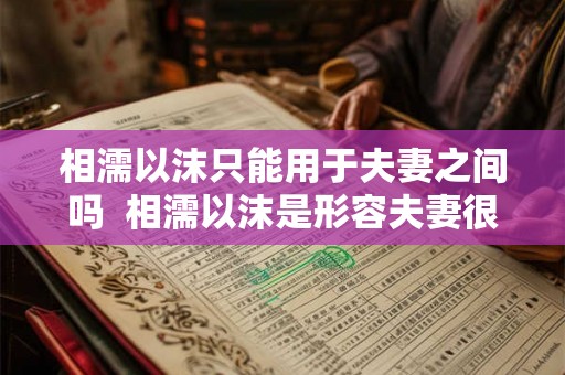 相濡以沫只能用于夫妻之间吗 相濡以沫是形容夫妻很好吗 相濡以沫只能用于夫妻之间吗 相濡以沫是形容夫妻很好吗