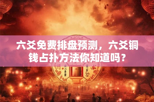 六爻免费排盘预测，六爻铜钱占扑方法你知道吗？