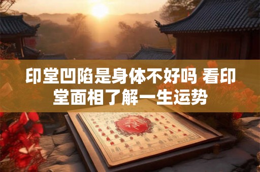 印堂凹陷是身体不好吗 看印堂面相了解一生运势