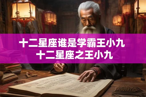 十二星座谁是学霸王小九  十二星座之王小九