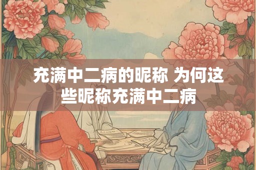 充满中二病的昵称 为何这些昵称充满中二病 充满中二病的昵称 为何这些昵称充满中二病