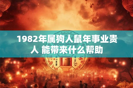 1982年属狗人鼠年事业贵人 能带来什么帮助