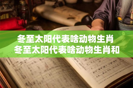 冬至太阳代表啥动物生肖 冬至太阳代表啥动物生肖和动物