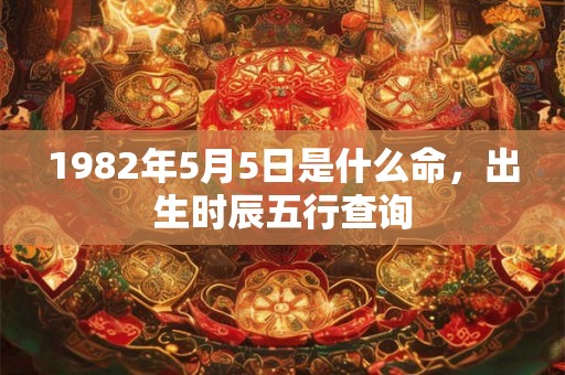 1982年5月5日是什么命,出生时辰五行查询 1982年5月5日是什么命,出生时辰五行查询