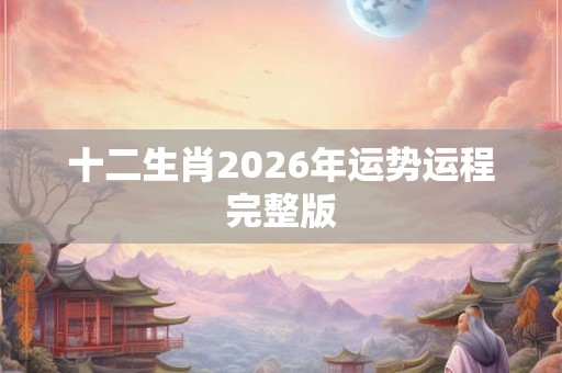 十二生肖2026年运势运程完整版 十二生肖2026年运势运程完整版