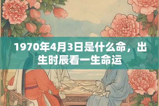 1970年4月3日是什么命,出生时辰看一生命运 1970年4月3日是什么命,出生时辰看一生命运