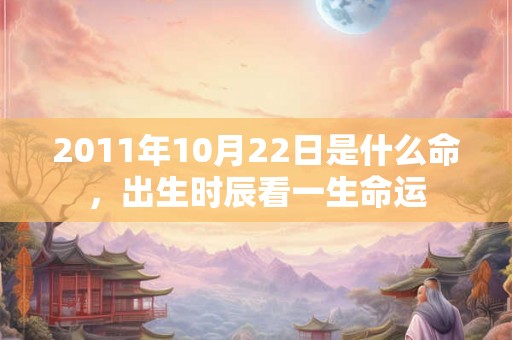 2011年10月22日是什么命，出生时辰看一生命运